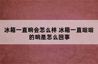 冰箱一直响会怎么样 冰箱一直嗡嗡的响是怎么回事